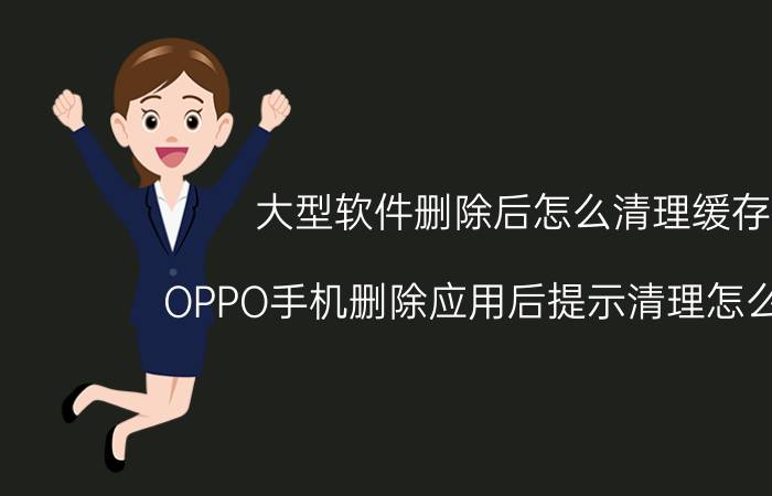 大型软件删除后怎么清理缓存 OPPO手机删除应用后提示清理怎么关闭？